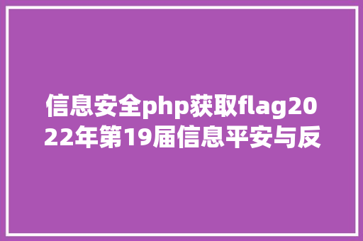 信息安全php获取flag2022年第19届信息平安与反抗技巧比赛