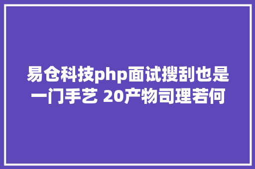 易仓科技php面试搜刮也是一门手艺 20产物司理若何快速找各类材料