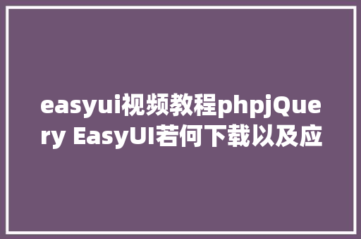 easyui视频教程phpjQuery EasyUI若何下载以及应用 jQuery