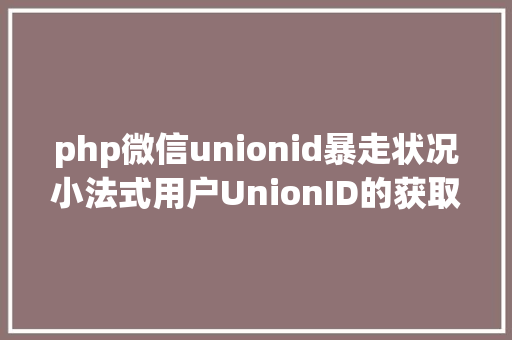 php微信unionid暴走状况小法式用户UnionID的获取及登录状况保护给你代码