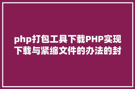 php打包工具下载PHP实现下载与紧缩文件的办法的封装与整顿 Python