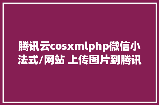 腾讯云cosxmlphp微信小法式/网站 上传图片到腾讯云COS GraphQL