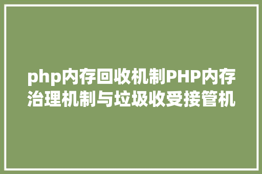 php内存回收机制PHP内存治理机制与垃圾收受接管机制 Java