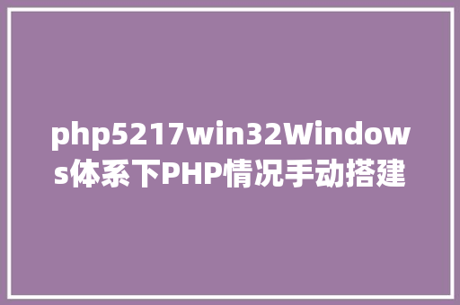 php5217win32Windows体系下PHP情况手动搭建教程 Ruby