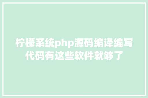 柠檬系统php源码编译编写代码有这些软件就够了