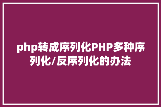 php转成序列化PHP多种序列化/反序列化的办法 NoSQL