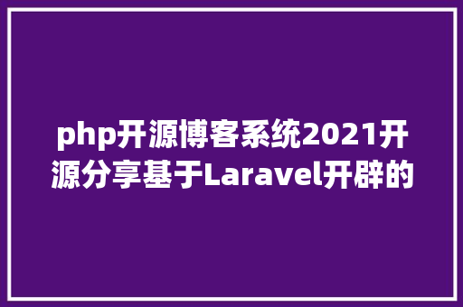 php开源博客系统2021开源分享基于Laravel开辟的开源免费的自媒体博客CMS体系 RESTful API