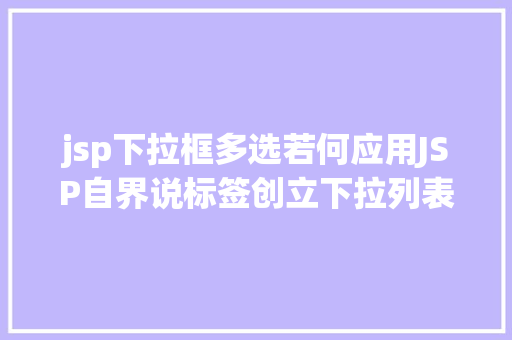 jsp下拉框多选若何应用JSP自界说标签创立下拉列表