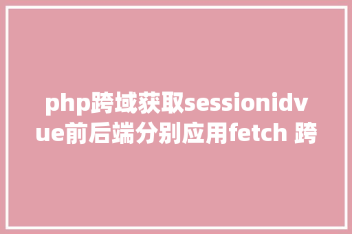 php跨域获取sessionidvue前后端分别应用fetch 跨域要求时 session掉效问题解决 Docker