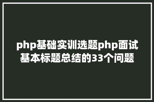 php基础实训选题php面试基本标题总结的33个问题