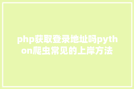 php获取登录地址吗python爬虫常见的上岸方法 PHP