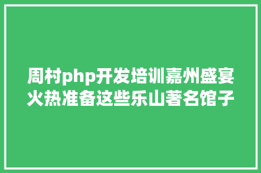 周村php开发培训嘉州盛宴火热准备这些乐山著名馆子推举给你