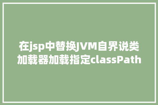 在jsp中替换JVM自界说类加载器加载指定classPath下的所有class及jar SQL