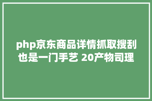 php京东商品详情抓取搜刮也是一门手艺 20产物司理若何快速找各类材料