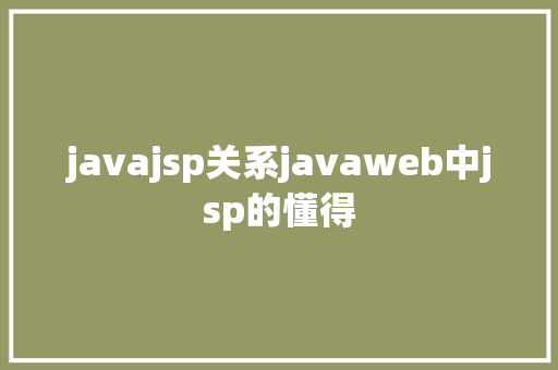 javajsp关系javaweb中jsp的懂得 Java