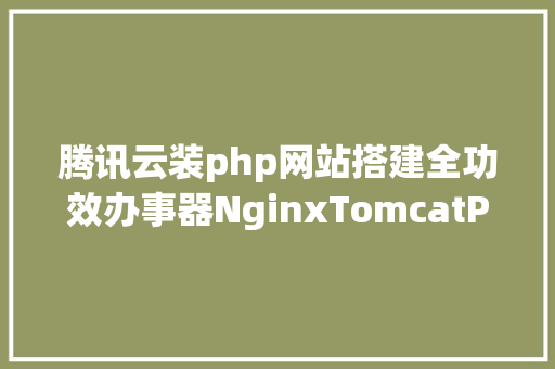 腾讯云装php网站搭建全功效办事器NginxTomcatPHPSSL CSS