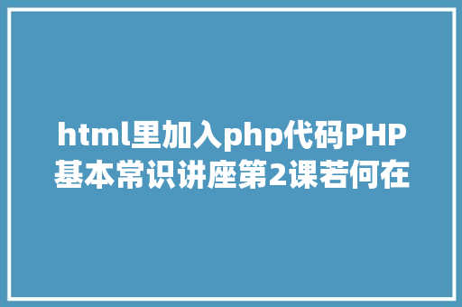 html里加入php代码PHP基本常识讲座第2课若何在HTML页面中嵌入PHP代码 React