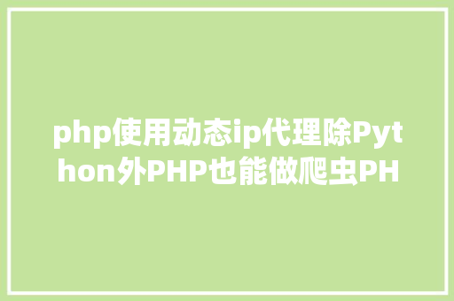 php使用动态ip代理除Python外PHP也能做爬虫PHP准时爬代替理IP Java