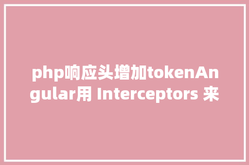 php响应头增加tokenAngular用 Interceptors 来同一处置 HTTP要求和响应好比加token NoSQL