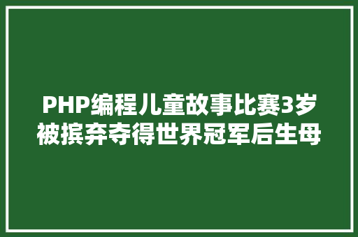 PHP编程儿童故事比赛3岁被摈弃夺得世界冠军后生母归来认亲这故事太震动了