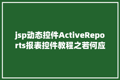 jsp动态控件ActiveReports报表控件教程之若何应用JSP法式挪用it