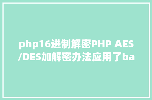 php16进制解密PHP AES/DES加解密办法应用了base64和16进制加解密串 CSS