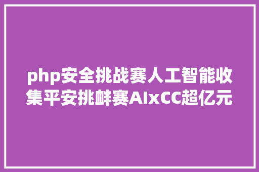 php安全挑战赛人工智能收集平安挑衅赛AIxCC超亿元年夜奖等你来拿