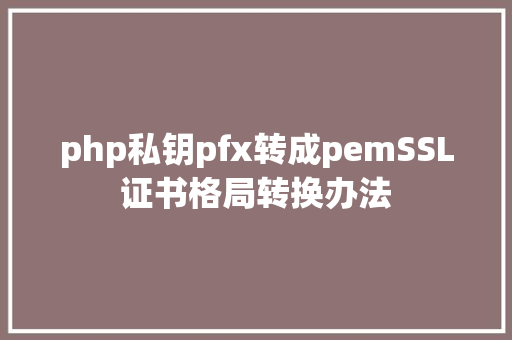 php私钥pfx转成pemSSL证书格局转换办法 CSS