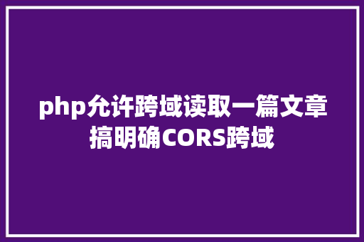 php允许跨域读取一篇文章搞明确CORS跨域 Python