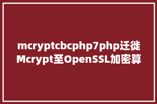 mcryptcbcphp7php迁徙Mcrypt至OpenSSL加密算法的具体介绍代码示例 Docker