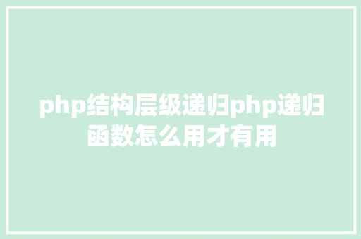 php结构层级递归php递归函数怎么用才有用 PHP