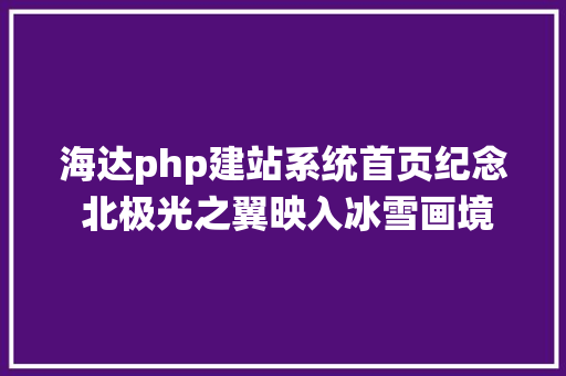 海达php建站系统首页纪念 北极光之翼映入冰雪画境  分享超扛冻的自助旅拍攻略