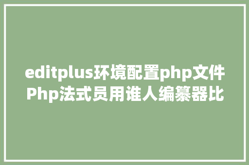 editplus环境配置php文件Php法式员用谁人编纂器比拟好 JavaScript