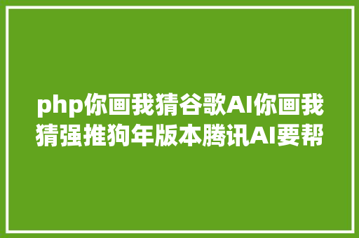 php你画我猜谷歌AI你画我猜强推狗年版本腾讯AI要帮你修老照片 Webpack