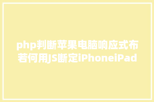 php判断苹果电脑响应式布若何用JS断定iPhoneiPad或PC电脑