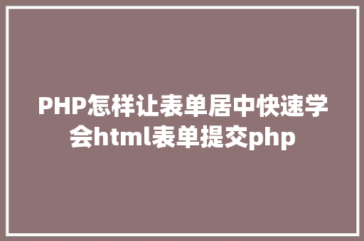 PHP怎样让表单居中快速学会html表单提交php Docker