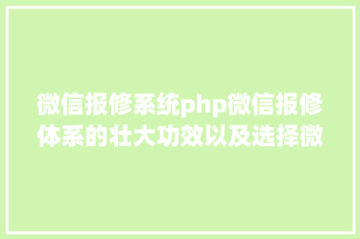 微信报修系统php微信报修体系的壮大功效以及选择微信报修体系应当留意的方面 CSS