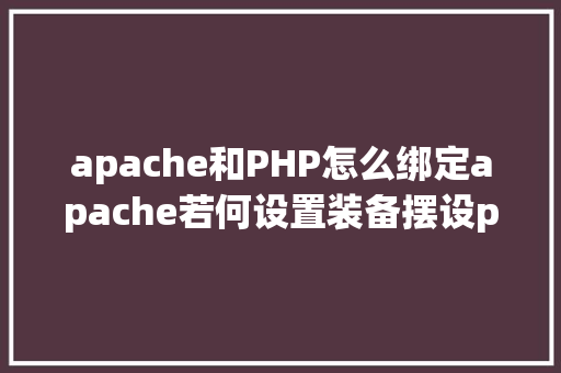 apache和PHP怎么绑定apache若何设置装备摆设php Webpack