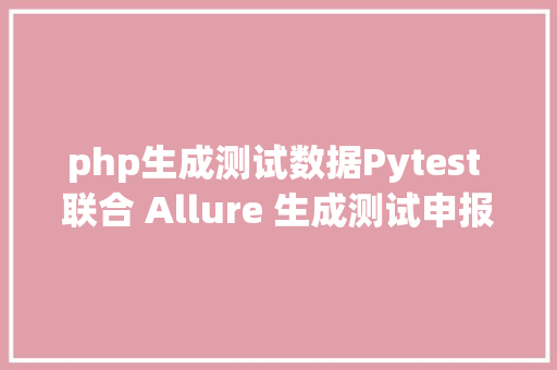 php生成测试数据Pytest 联合 Allure 生成测试申报 Python