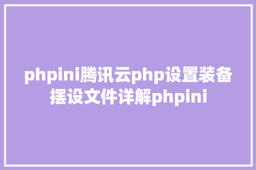 phpini腾讯云php设置装备摆设文件详解phpini Angular