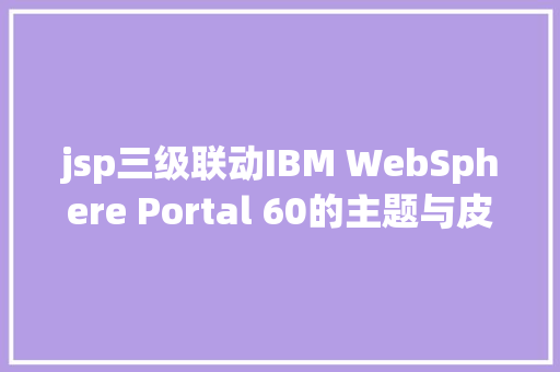 jsp三级联动IBM WebSphere Portal 60的主题与皮肤开辟 Node.js