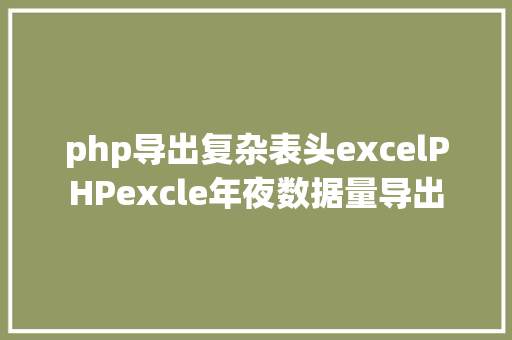 php导出复杂表头excelPHPexcle年夜数据量导出 Ruby