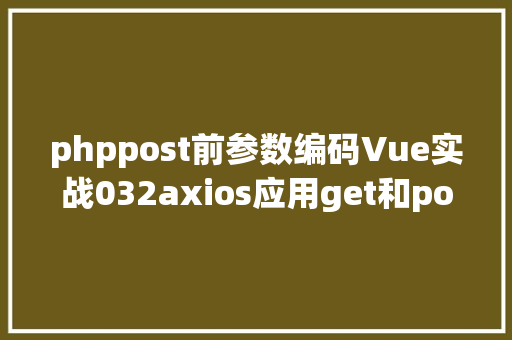 phppost前参数编码Vue实战032axios应用get和post发送各类要求 SQL