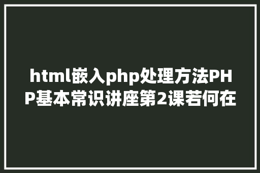 html嵌入php处理方法PHP基本常识讲座第2课若何在HTML页面中嵌入PHP代码 Angular