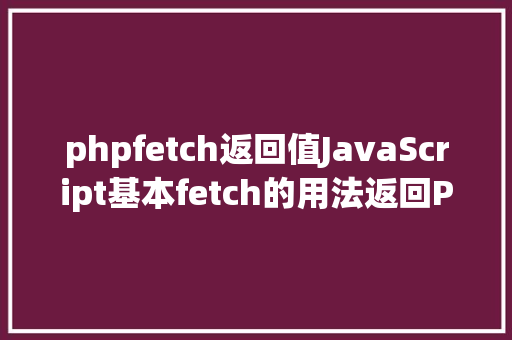 phpfetch返回值JavaScript基本fetch的用法返回Promise返回值json化 Ruby