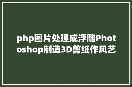 php图片处理成浮雕Photoshop制造3D剪纸作风艺术图形后果 CSS