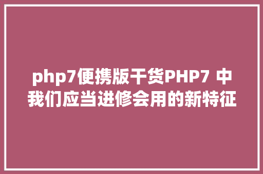 php7便携版干货PHP7 中我们应当进修会用的新特征