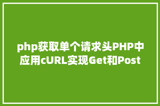 php获取单个请求头PHP中应用cURL实现Get和Post要求的办法最全 AJAX