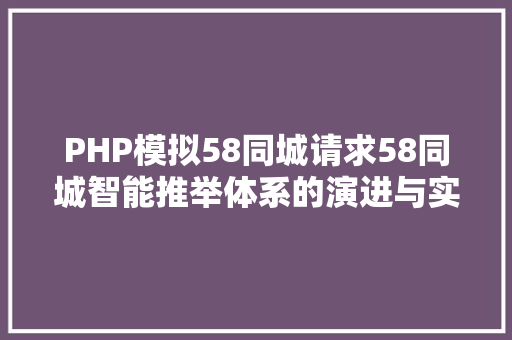 PHP模拟58同城请求58同城智能推举体系的演进与实践