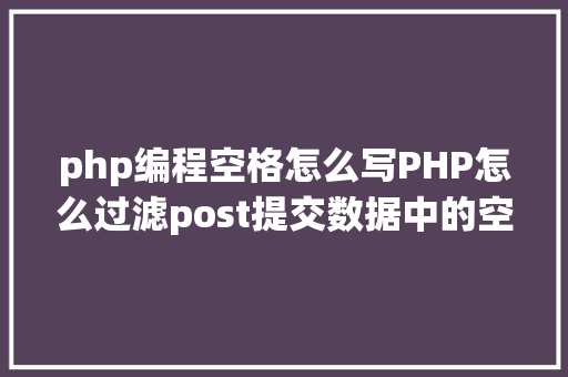 php编程空格怎么写PHP怎么过滤post提交数据中的空格 Node.js